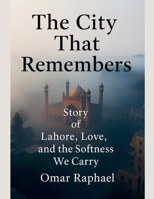 The City That Remembers: Story of Lahore, Love and the Softness We Carry B0G62GCQHQ Book Cover