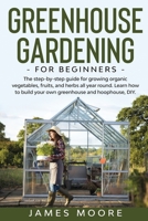 Greenhouse Gardening for Beginners: The Step By Step Guide For Growing Organic Vegetables, Fruits and Herbs All Year Round. Learn How To Build Your Own Greenhouse and Hoophouse, DIY 1801328935 Book Cover