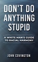Don't Do Anything Stupid: A White Man's Guide to Racial Harmony 1735476013 Book Cover
