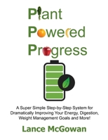 Plant Powered Progress: A Super Simple Step-by-Step System for Dramatically Improving Your Energy, Digestion, Weight Management Goals and More! B093RLBN98 Book Cover
