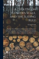 A Treatise on Gunter's Scale, and the Sliding Rule: Together With a Description and Use of the Sector, Protractor, Plain Scale, and Line of Chords: ... of Measuring Boards, and of Finding The... 1013889878 Book Cover