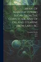 Mode Of Manufacturing Sugar From The Corn Stalk, And Of Oil And Stearine From Lard, &c 1021822779 Book Cover