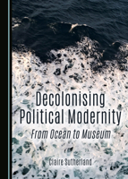Decolonising Political Modernity: From Ocean to Museum 1036452859 Book Cover