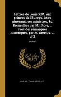 Lettres de Louis XIV. aux princes de l'Europe, à ses généraux, ses ministres, &c. Recueillies par Mr. Rose, ... avec des remarques historiques, par M. Morelly. ... Volume 1 of 2 0274416220 Book Cover