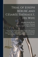 Trial of Joseph Bérubé and Césarée Thériault, His Wife [microform]: Convicted of Having Murdered by Poison Sophie Talbot, the First Wife of Bérubé, at ... Crown Side, Held at Kamouraska, L.C., In... 1014720052 Book Cover