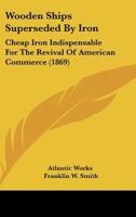 Wooden Ships Superseded By Iron: Cheap Iron Indispensable For The Revival Of American Commerce 112095925X Book Cover