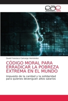 CÓDIGO MORAL PARA ERRADICAR LA POBREZA EXTREMA EN EL MUNDO: Impuesto de la caridad y solidaridad para quienes devenguen salarios altos B091WGH8BY Book Cover