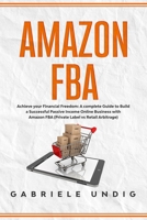 AMAZON FBA: Achieve your Financial Freedom: A complete Guide to Build a Successful Passive Income Online Business with Amazon FBA (Private Label vs Retail Arbitrage) B0858TP2LX Book Cover