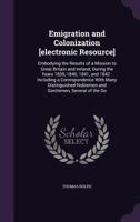 Emigration and Colonization [Electronic Resource]: Embodying the Results of a Mission to Great Britain and Ireland, During the Years 1839, 1840, 1841, and 1842: Including a Correspondence with Many Di 1176588796 Book Cover