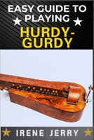 EASY GUIDE TO PLAYING HURDY-GURDY: Everything You Need to Know About the Hurdy-Gurdy, from Basic Techniques to Advanced Playing Tips and Performance Skills B0DYJXG2CW Book Cover
