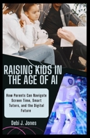 RAISING KIDS IN THE AGE OF AI: How Parents Can Navigate Screen Time, Smart Tutors, and the Digital Future with Confidence B0FX2475ZD Book Cover