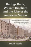 Barings Bank, William Bingham and the Rise of the American Nation: A Transatlantic Relationship from the Revolutionary War through the Louisiana Purchase 0786444371 Book Cover
