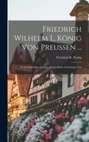 Friedrich Wilhelm I., König Von Preussen ...: Geschichte Seines Lebens, Seines Hofes Und Seiner Zeit 3743604345 Book Cover