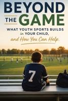 Beyond the Game: What Youth Sports Builds in Your Child and How You Can Help B0H3397LXD Book Cover