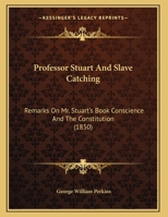 Professor Stuart And Slave Catching: Remarks On Mr. Stuart's Book Conscience And The Constitution 1169514871 Book Cover