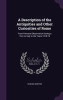 A Description of the Antiquities and Other Curiosities of Rome From Personal Observation During a Visit to Italy in the Years 1818-19; With Illustrations From Ancient and Modern Writers 1358762295 Book Cover