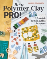 Be a Polymer Clay Pro!: 15 Projects & 20+ Skill-Building Techniques 1644032465 Book Cover
