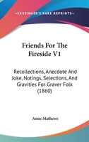 Friends For The Fireside V1: Recollections, Anecdote And Joke, Notings, Selections, And Gravities For Graver Folk 1164652761 Book Cover