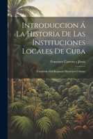 Introduccion Á La Historia De Las Instituciones Locales De Cuba: Vicisitudes Del Regimen Municipal Cubano 1021681903 Book Cover