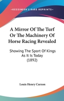 A Mirror of the Turf or the Machinery of Horse-Racing Revealed, Showing the Sport of Kings as It Is To-Day (Classic Reprint) 1166478955 Book Cover