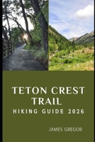 TETON CREST TRAIL HIKING GUIDE 2026: Epic Ridges, Alpine Wonders, and Expert Trail Strategies for Your 2026 Teton Crest Journey B0G5MW9QQF Book Cover