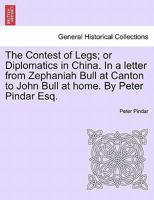 The Contest of Legs; or Diplomatics in China. In a letter from Zephaniah Bull at Canton to John Bull at home. By Peter Pindar Esq. 124102314X Book Cover