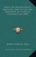 Hints On The Pathology, Diagnosis, Prevention, And Treatment Of Thoracic Consumption 1104176025 Book Cover