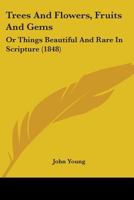 Trees and Flowers, Fruits and Gems: Or Things Beautiful and Rare in Scripture (1848) or Things Beautiful and Rare in Scripture (1848) 1104513870 Book Cover