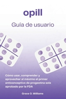 Guía del usuario de Opill: Cómo usar, comprender y aprovechar al máximo el primer anticonceptivo de progestina sola aprobado por la FDA (Spanish Edition) B0DPD1ZJNH Book Cover