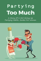 Partying Too Much: A Story Of A Girl Giving Up Partying Habits, Guides For Women: How To Live Without Drugs & Alcohol For Party Girl B097XB94BH Book Cover