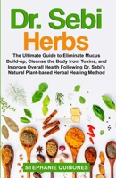 Dr. Sebi Herbs: The Ultimate Guide to Eliminate Mucus Build-up, Cleanse the Body from Toxins, and Improve Overall Health Following Dr. Sebi's Natural Plant-based Herbal Healing Method B08H5BYG9H Book Cover