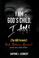 I Am God's Child, I Am!: (The ABR formula!) Ask, Believe, Receive - Based On A True Story! 0578687321 Book Cover