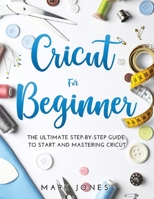 Cricut for Beginner: The Ultimate Step-by-Step Guide To Start and Mastering Cricut 1483466361 Book Cover