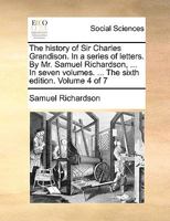 The history of Sir Charles Grandison. In a series of letters. By Mr. Samuel Richardson, ... In seven volumes. ... The fifth edition. Volume 4 of 7 1170566146 Book Cover