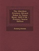 The Aberdeen Printers, Edward Raban to James Nicol, 1620-1736 1172868026 Book Cover