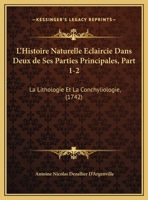 L'Histoire Naturelle Eclaircie Dans Deux De Ses Parties Principales, Part 1-2: La Lithologie Et La Conchyliologie, (1742) 1104993937 Book Cover