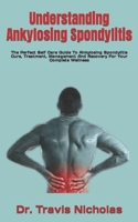 Understanding Ankylosing Spondylitis: The Perfect Self Care Guide To Ankylosing Spondylitis Cure, Treatment, Management And Recovery For Your Complete Wellness B09SV5B37J Book Cover