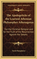 The Apologeticks of the Learned Athenian Philosopher Athenagoras: For the Christian Religion and for the Truth of the Resurrection Against the Skeptic 0548600082 Book Cover