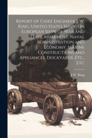 Report of Chief Engineer J. W. King, United States Navy, on European Ships of war and Their Armament, Naval Administration and Economy, Marine Constructions and Appliances, Dockyards, Etc., Etc 1021943053 Book Cover