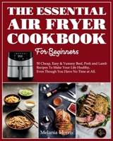 The Essential Air Fryer Cookbook For Beginners: 50 Cheap, Easy; Yummy Beef, Pork and Lamb Recipes To Make Your Life Healthy, Even Though You Have No Time at All. 1802344179 Book Cover