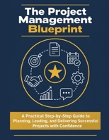 The Project Management Blueprint: A Practical Step-by-Step Guide to Planning, Leading, and Delivering Successful Projects with Confidence B0HGNZ143Q Book Cover