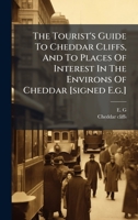 The Tourist's Guide To Cheddar Cliffs, And To Places Of Interest In The Environs Of Cheddar [signed E.g.]. 117579452X Book Cover