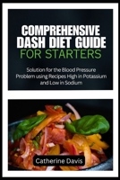 COMPREHENSIVE DASH DIET GUIDE FOR STARTERS: Solution for the Blood Pressure Problem using Recipes High in Potassium and Low in Sodium B0CNDC3DWC Book Cover