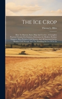 The Ice Crop: How To Harvest, Store, Ship And Use Ice: A Complete Practical Treatise For Farmers, Dairymen, Ice Dealers, Produce Shippers, Meat ... Storage And The Handling Or Use Of Ice In 1020616067 Book Cover