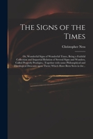 The Signs of the Times: or, Wonderful Signs of Wonderful Times, Being a Faithful Collection and Impartial Relation of Several Signs and Wonders, ... and Theological Descants Upon Them) Which... 1013983289 Book Cover