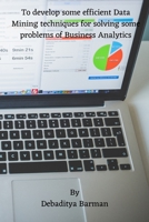 To develop some efficient Data Mining techniques for solving some problems of Business Analytics 8119549813 Book Cover