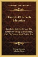 Elements Of A Polite Education: Carefully Selected From The Letters Of Philip D. Stanhope, Earl Of Chesterfield, To His Son B0BM6HL22X Book Cover