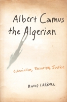 Albert Camus, the Algerian: Colonialism, Terrorism, Justice 0231140878 Book Cover