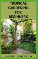 TROPICAL GARDENING FOR BEGINNERS: Step By Step Guide On Growing A Tropical Garden And Everything You Need To Know B09CBBGKD9 Book Cover