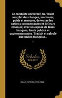 Le Cambiste Universel; Ou, Trait� Complet Des Changes, Monnaies, Poids Et Mesures, de Toutes Les Nations Commer�antes Et de Leurs Colonies; Avec Un Expos� de Leurs Banques, Fonds Publics Et Papiersmon 1372834710 Book Cover